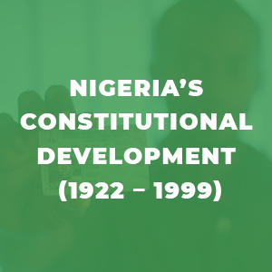 NIGERIA’S CONSTITUTIONAL DEVELOPMENT (1922 – 1999)